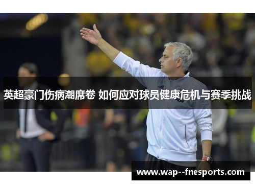 英超豪门伤病潮席卷 如何应对球员健康危机与赛季挑战
