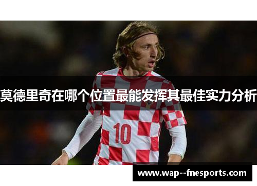 莫德里奇在哪个位置最能发挥其最佳实力分析