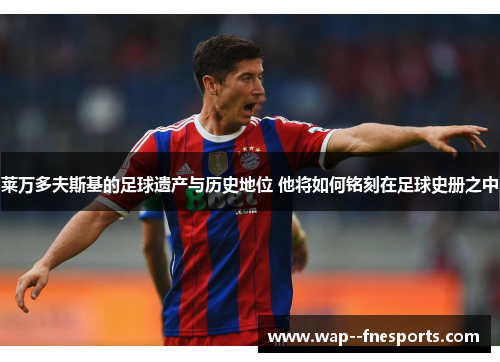 莱万多夫斯基的足球遗产与历史地位 他将如何铭刻在足球史册之中