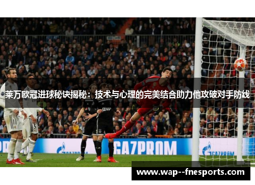 莱万欧冠进球秘诀揭秘：技术与心理的完美结合助力他攻破对手防线