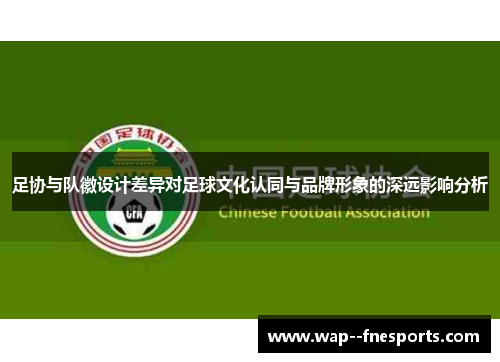 足协与队徽设计差异对足球文化认同与品牌形象的深远影响分析