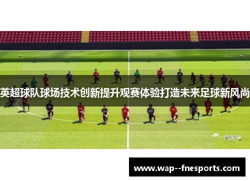 英超球队球场技术创新提升观赛体验打造未来足球新风尚