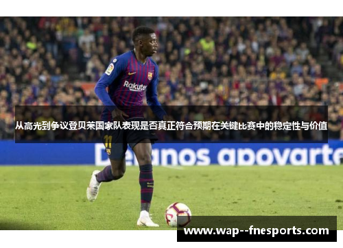 从高光到争议登贝莱国家队表现是否真正符合预期在关键比赛中的稳定性与价值