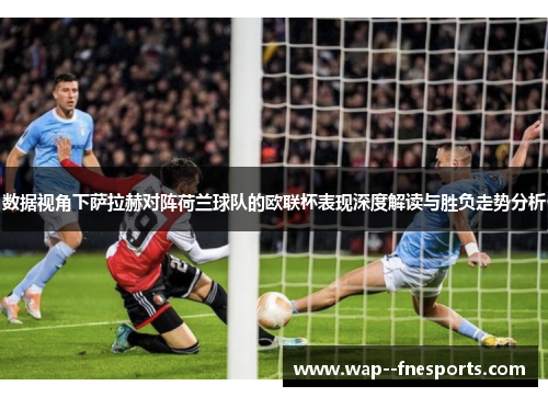 数据视角下萨拉赫对阵荷兰球队的欧联杯表现深度解读与胜负走势分析