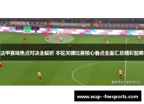 法甲赛场焦点对决全解析 本轮关键比赛核心看点全面汇总精彩前瞻