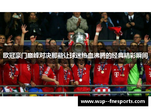 欧冠豪门巅峰对决那些让球迷热血沸腾的经典精彩瞬间