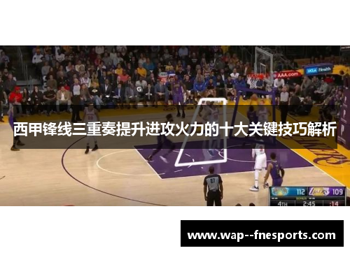 西甲锋线三重奏提升进攻火力的十大关键技巧解析