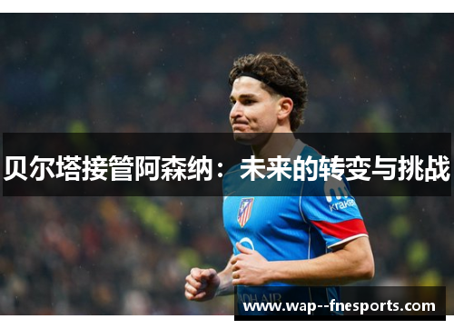 贝尔塔接管阿森纳：未来的转变与挑战