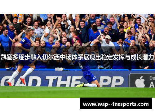 凯塞多逐步融入切尔西中场体系展现出稳定发挥与成长潜力