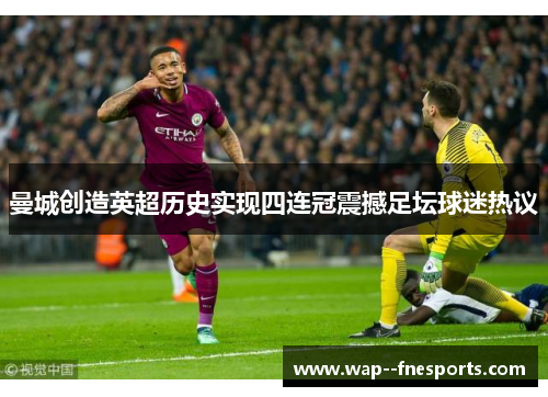 曼城创造英超历史实现四连冠震撼足坛球迷热议