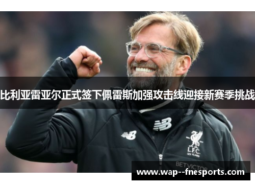 比利亚雷亚尔正式签下佩雷斯加强攻击线迎接新赛季挑战