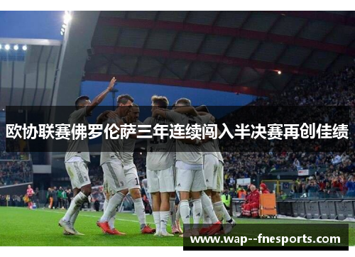 欧协联赛佛罗伦萨三年连续闯入半决赛再创佳绩