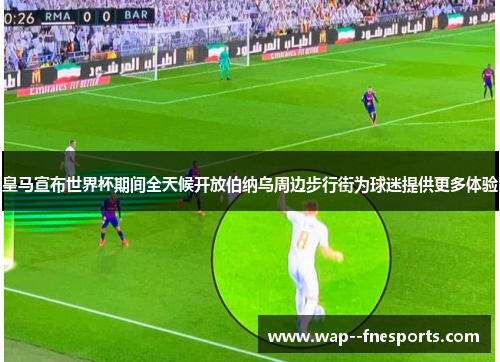 皇马宣布世界杯期间全天候开放伯纳乌周边步行街为球迷提供更多体验