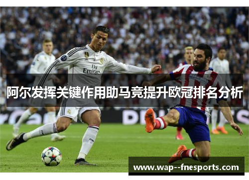 阿尔发挥关键作用助马竞提升欧冠排名分析