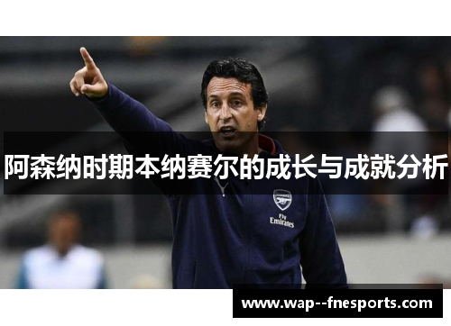 阿森纳时期本纳赛尔的成长与成就分析