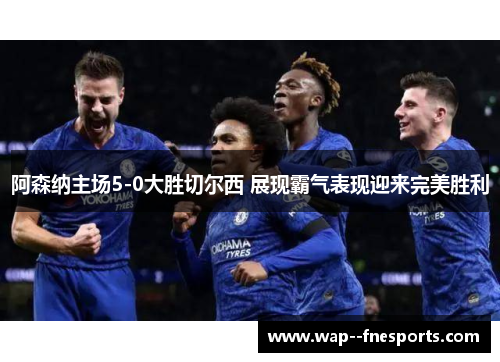 阿森纳主场5-0大胜切尔西 展现霸气表现迎来完美胜利