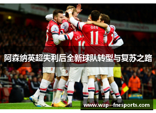 阿森纳英超失利后全新球队转型与复苏之路
