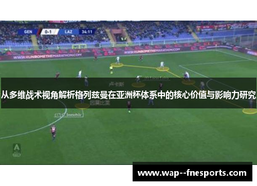 从多维战术视角解析格列兹曼在亚洲杯体系中的核心价值与影响力研究