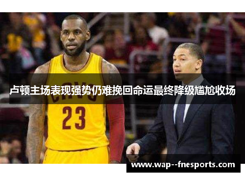 卢顿主场表现强势仍难挽回命运最终降级尴尬收场