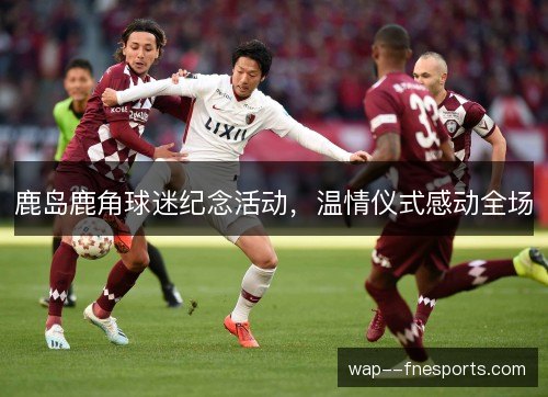 鹿岛鹿角球迷纪念活动，温情仪式感动全场