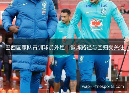 巴西国家队青训球员外租，锻炼路径与回归受关注
